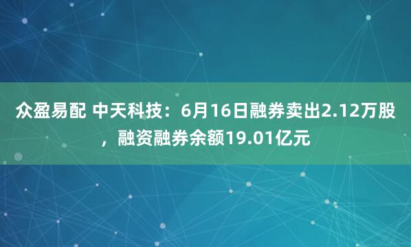 众盈易配 中天科技：6月16日融券卖出2.12万股，融资融券余额19.01亿元