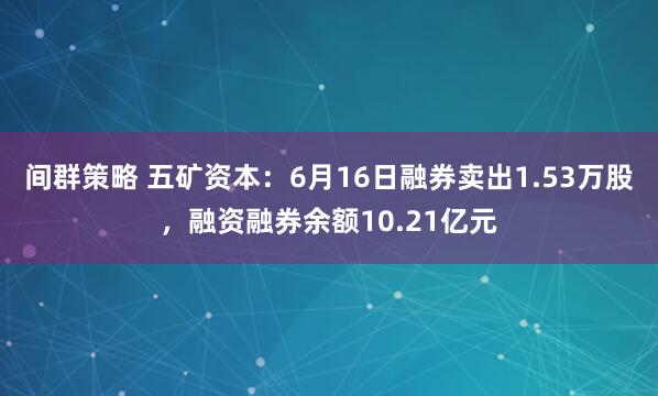 间群策略 五矿资本：6月16日融券卖出1.53万股，融资融券余额10.21亿元