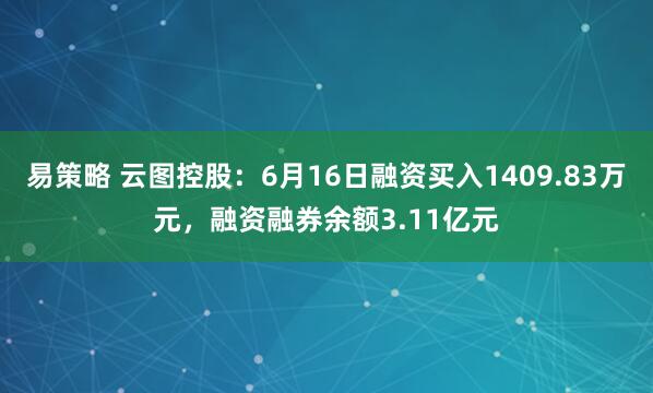 易策略 云图控股：6月16日融资买入1409.83万元，融资融券余额3.11亿元