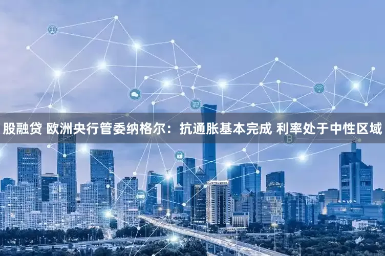 股融贷 欧洲央行管委纳格尔：抗通胀基本完成 利率处于中性区域