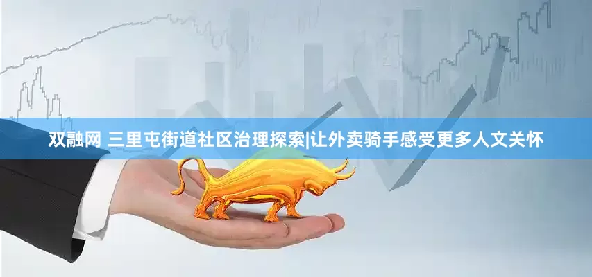 双融网 三里屯街道社区治理探索|让外卖骑手感受更多人文关怀