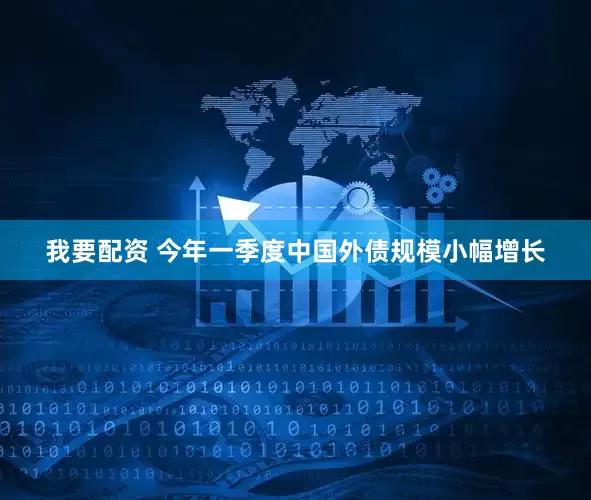 我要配资 今年一季度中国外债规模小幅增长