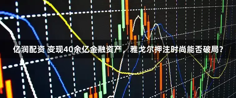 亿润配资 变现40余亿金融资产，雅戈尔押注时尚能否破局？