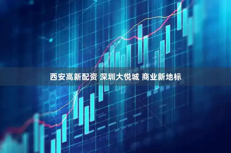 西安高新配资 深圳大悦城 商业新地标