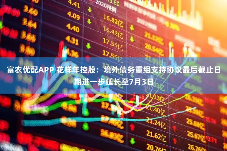 富农优配APP 花样年控股：境外债务重组支持协议最后截止日期进一步延长至7月3日