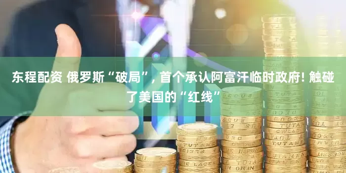 东程配资 俄罗斯“破局”, 首个承认阿富汗临时政府! 触碰了美国的“红线”