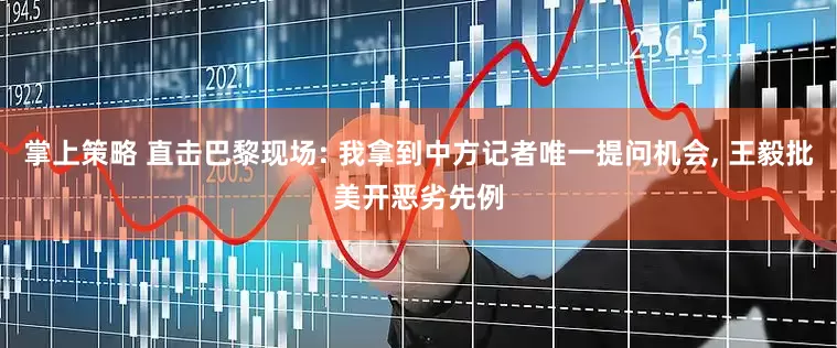 掌上策略 直击巴黎现场: 我拿到中方记者唯一提问机会, 王毅批美开恶劣先例