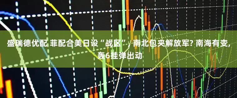 盛瑞德优配 菲配合美日设“战区”, 南北包夹解放军? 南海有变, 轰6挂弹出动