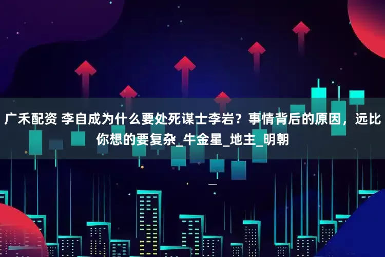 广禾配资 李自成为什么要处死谋士李岩？事情背后的原因，远比你想的要复杂_牛金星_地主_明朝