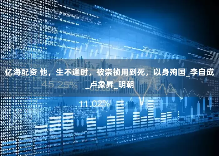亿海配资 他，生不逢时，被崇祯用到死，以身殉国_李自成_卢象昇_明朝