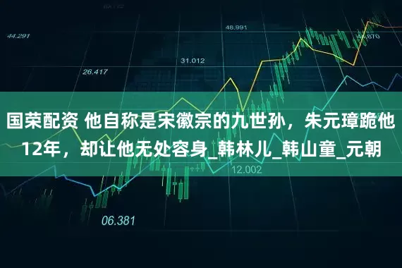 国荣配资 他自称是宋徽宗的九世孙，朱元璋跪他12年，却让他无处容身_韩林儿_韩山童_元朝