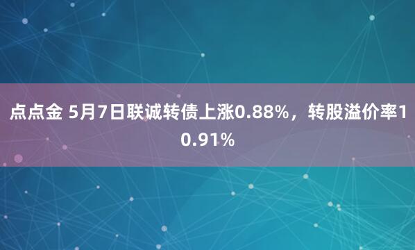 点点金 5月7日联诚转债上涨0.88%，转股溢价率10.91%