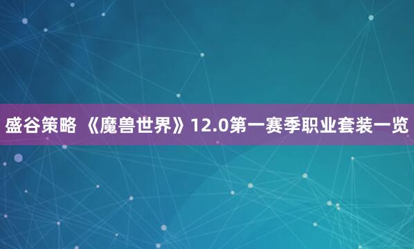 盛谷策略 《魔兽世界》12.0第一赛季职业套装一览