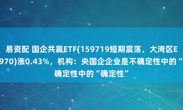 易资配 国企共赢ETF(159719短期震荡，大湾区ETF(512970)涨0.43%，机构：央国企企业是不确定性中的“确定性”