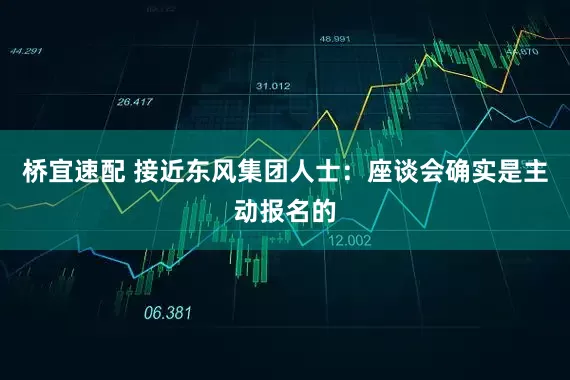 桥宜速配 接近东风集团人士：座谈会确实是主动报名的