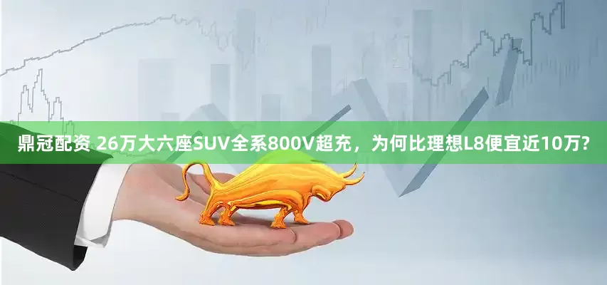 鼎冠配资 26万大六座SUV全系800V超充，为何比理想L8便宜近10万?