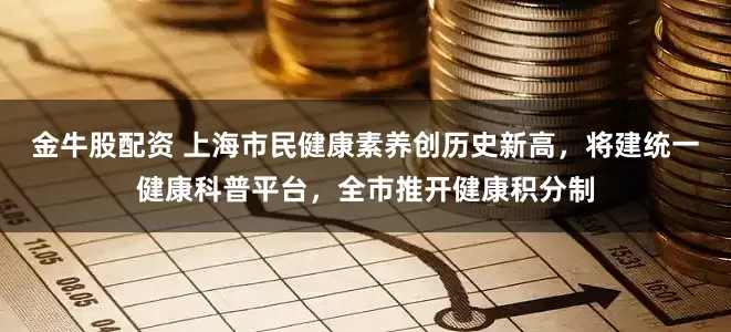 金牛股配资 上海市民健康素养创历史新高，将建统一健康科普平台，全市推开健康积分制