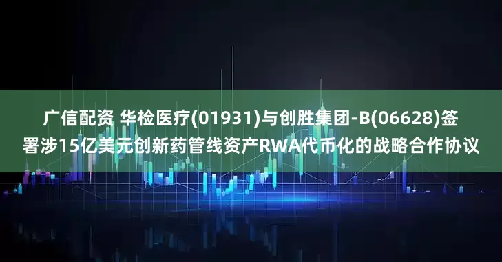 广信配资 华检医疗(01931)与创胜集团-B(06628)签署涉15亿美元创新药管线资产RWA代币化的战略合作协议