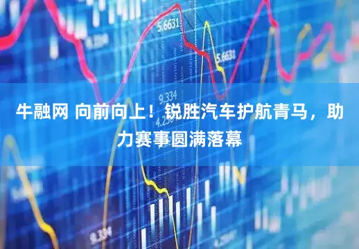 牛融网 向前向上！锐胜汽车护航青马，助力赛事圆满落幕