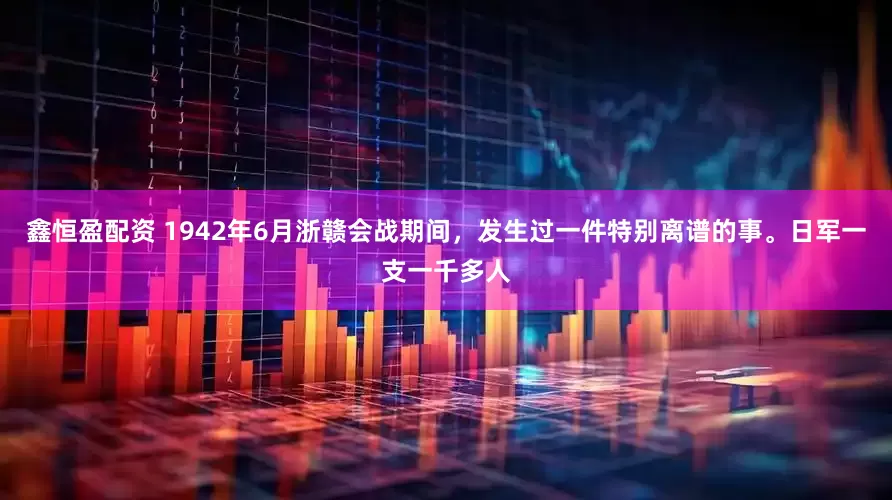 鑫恒盈配资 1942年6月浙赣会战期间，发生过一件特别离谱的事。日军一支一千多人