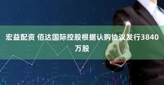 宏益配资 佰达国际控股根据认购协议发行3840万股