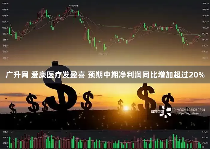 广升网 爱康医疗发盈喜 预期中期净利润同比增加超过20%