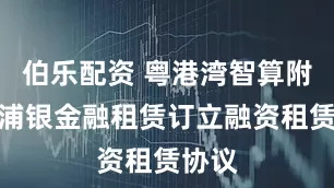 伯乐配资 粤港湾智算附属与浦银金融租赁订立融资租赁协议